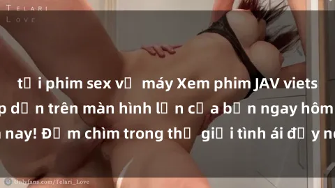 tải phim sex về máy Xem phim JAV vietsub mới nhất và hấp dẫn trên màn hình lớn của bạn ngay hôm nay! Đắm chìm trong thế giới tình ái đầy nóng bỏng và kích thích.