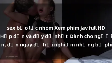 sex bạo lực nhóm Xem phim jav full HD online miễn phí - Hấp dẫn và đầy đủ nhất  Dành cho người lớn, đến ngay để trải nghiệm những bộ phim hấp dẫn và hấp dẫn.