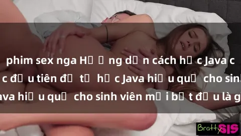 phim sex nga Hướng dẫn cách học Java cho sinh viên: Bước đầu tiên để tự học Java hiệu quả cho sinh viên mới bắt đầu là gì?