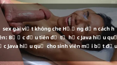 sex gái việt không che Hướng dẫn cách học Java cho sinh viên: Bước đầu tiên để tự học Java hiệu quả cho sinh viên mới bắt đầu là gì?