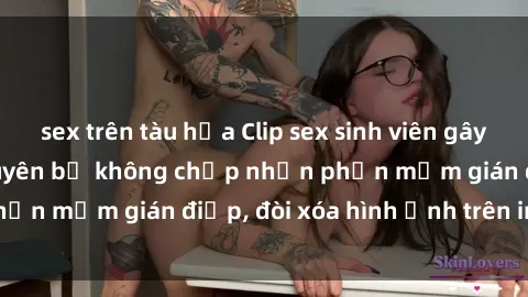 sex trên tàu hỏa Clip sex sinh viên gây sốt mạng xã hội: Tuyên bố không chấp nhận phần mềm gián điệp, đòi xóa hình ảnh trên internet