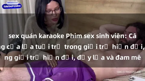 sex quán karaoke Phim sex sinh viên: Câu chuyện nóng bỏng của lứa tuổi trẻ trong giới trẻ hiện đại, đầy lửa và đam mê