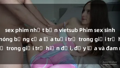 sex phim nhật bản vietsub Phim sex sinh viên: Câu chuyện nóng bỏng của lứa tuổi trẻ trong giới trẻ hiện đại, đầy lửa và đam mê