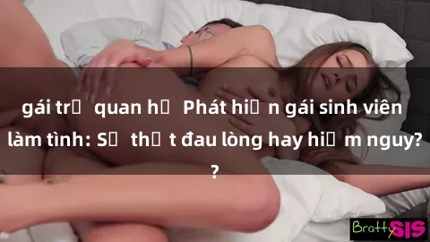 gái trẻ quan hệ Phát hiện gái sinh viên làm tình: Sự thật đau lòng hay hiểm nguy?