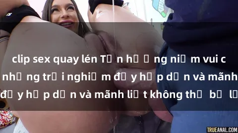 clip sex quay lén Tận hưởng niềm vui của sex với gái trẻ: những trải nghiệm đầy hấp dẫn và mãnh liệt không thể bỏ lỡ