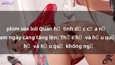 phim sex loli Quan hệ tình dục của nữ sinh Việt Nam ngày càng tăng lên: Thực hư và hậu quả không ngờ