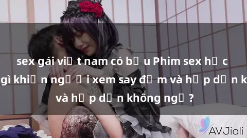 sex gái việt nam có bầu Phim sex học sinh: Điều gì khiến người xem say đắm và hấp dẫn không ngờ?