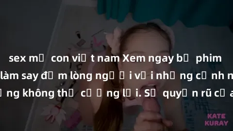 sex mẹ con việt nam Xem ngay bộ phim sex milf hot nhất, làm say đắm lòng người với những cảnh nóng bỏng không thể cưỡng lại. Sự quyến rũ của MILF sẽ khiến bạn mãnh liệt!