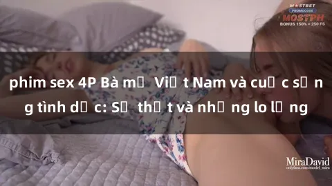 phim sex 4P Bà mẹ Việt Nam và cuộc sống tình dục: Sự thật và những lo lắng