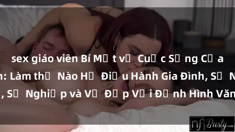 sex giáo viên Bí Mật về Cuộc Sống Của Các MILF Việt Nam: Làm thế Nào Họ Điều Hành Gia Đình, Sự Nghiệp và Vẻ Đẹp Với Định Hình Văn Hóa Đương Đại