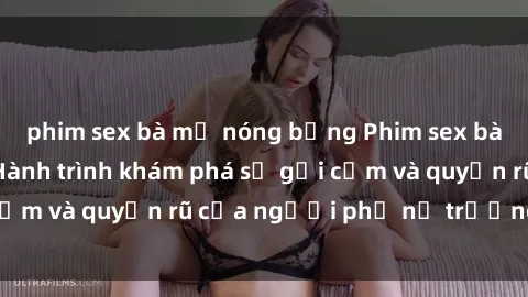 phim sex bà mẹ nóng bỏng Phim sex bà mẹ nóng bỏng: Hành trình khám phá sự gợi cảm và quyến rũ của người phụ nữ trưởng thành.