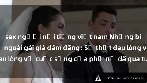 sex người nổi tiếng việt nam Những bí mật đằng sau vẻ ngoài gái già dâm đãng: Sự thật đau lòng về cuộc sống của phụ nữ đã qua tuổi thanh xuân