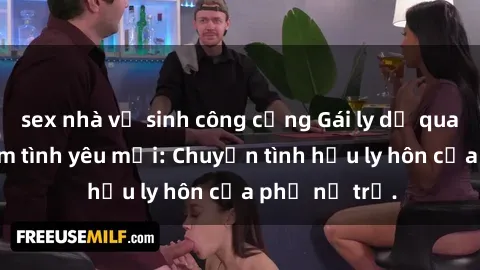 sex nhà vệ sinh công cộng Gái ly dị quan hệ tìm kiếm tình yêu mới: Chuyện tình hậu ly hôn của phụ nữ trẻ.