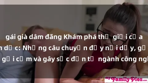 gái già dâm đãng Khám phá thế giới của phim sex nô lệ tình dục: Những câu chuyện đầy nổi dậy, gợi cảm và gây sốc đến từ ngành công nghiệp giải trí đen tối