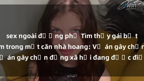sex ngoài đường phố Tìm thấy gái bị trói và bị hiếp dâm trong một căn nhà hoang: Vụ án gây chấn động xã hội đang được điều tra vào.