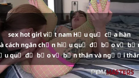 sex hot girl việt nam Hậu quả của hành vi bạo dâm sex và cách ngăn chặn hiệu quả để bảo vệ bản thân và người thân