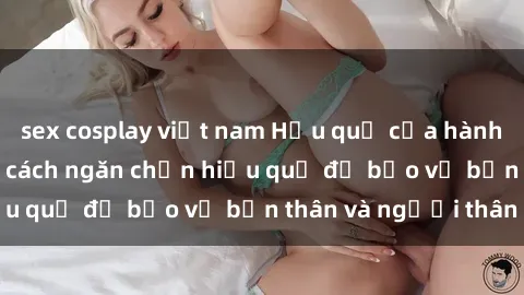 sex cosplay việt nam Hậu quả của hành vi bạo dâm sex và cách ngăn chặn hiệu quả để bảo vệ bản thân và người thân