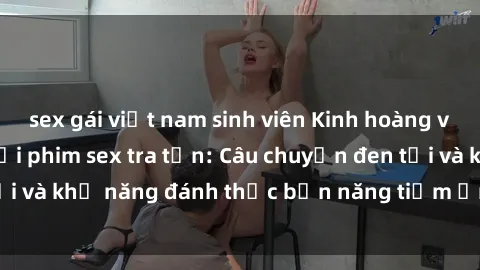 sex gái việt nam sinh viên Kinh hoàng và đầy kích thích với phim sex tra tấn: Câu chuyện đen tối và khả năng đánh thức bản năng tiềm ẩn trong con người