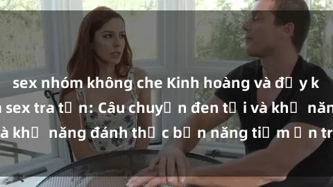 sex nhóm không che Kinh hoàng và đầy kích thích với phim sex tra tấn: Câu chuyện đen tối và khả năng đánh thức bản năng tiềm ẩn trong con người