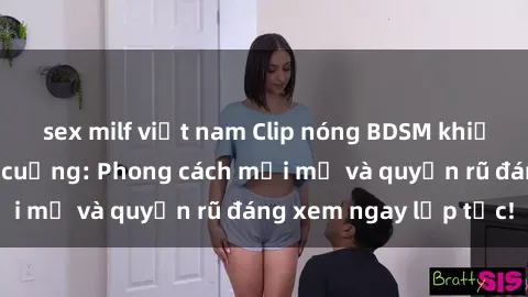 sex milf việt nam Clip nóng BDSM khiến người xem phát cuồng: Phong cách mới mẻ và quyến rũ đáng xem ngay lập tức!