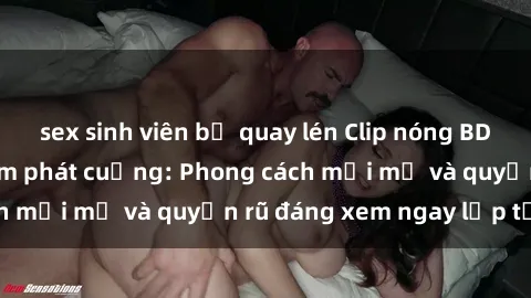 sex sinh viên bị quay lén Clip nóng BDSM khiến người xem phát cuồng: Phong cách mới mẻ và quyến rũ đáng xem ngay lập tức!