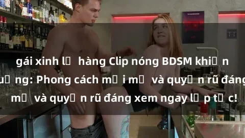 gái xinh lộ hàng Clip nóng BDSM khiến người xem phát cuồng: Phong cách mới mẻ và quyến rũ đáng xem ngay lập tức!