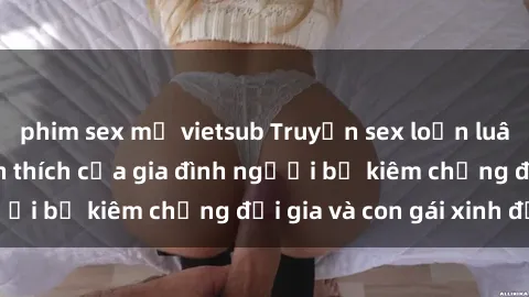 phim sex mỹ vietsub Truyện sex loạn luân: Bí mật đầy kích thích của gia đình người bố kiêm chồng đại gia và con gái xinh đẹp