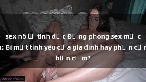 sex nô lệ tình dục Động phòng sex mẹ con: Bí mật tình yêu của gia đình hay phản cảm?
