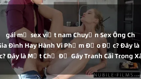 gái mỹ sex việt nam Chuyện Sex Ông Cháu: Mối Quan Hệ Gia Đình Hay Hành Vi Phạm Đạo Đức? Đây là Một Chủ Đề Gây Tranh Cãi Trong Xã Hội Hiện Nay.
