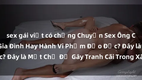 sex gái việt có chồng Chuyện Sex Ông Cháu: Mối Quan Hệ Gia Đình Hay Hành Vi Phạm Đạo Đức? Đây là Một Chủ Đề Gây Tranh Cãi Trong Xã Hội Hiện Nay.