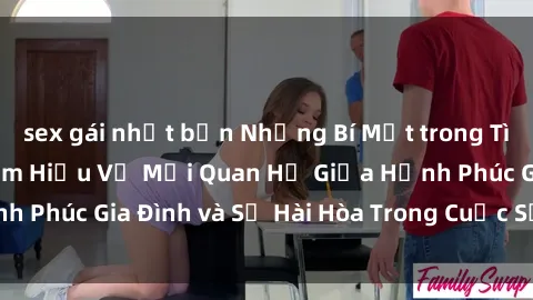 sex gái nhật bản Những Bí Mật trong Tình Dục Gia Đình: Tìm Hiểu Về Mối Quan Hệ Giữa Hạnh Phúc Gia Đình và Sự Hài Hòa Trong Cuộc Sống Tình Dục