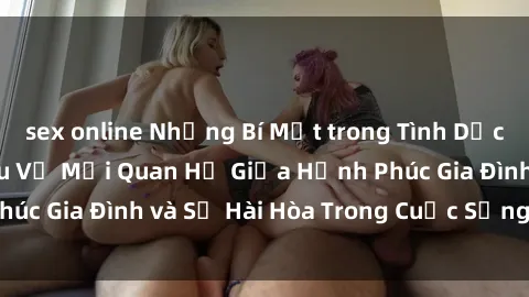 sex online Những Bí Mật trong Tình Dục Gia Đình: Tìm Hiểu Về Mối Quan Hệ Giữa Hạnh Phúc Gia Đình và Sự Hài Hòa Trong Cuộc Sống Tình Dục