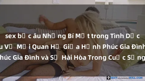 sex bắc âu Những Bí Mật trong Tình Dục Gia Đình: Tìm Hiểu Về Mối Quan Hệ Giữa Hạnh Phúc Gia Đình và Sự Hài Hòa Trong Cuộc Sống Tình Dục