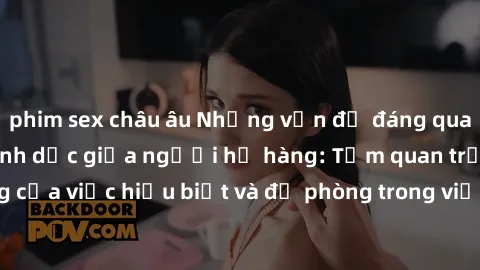 phim sex châu âu Những vấn đề đáng quan tâm về quan hệ tình dục giữa người họ hàng: Tầm quan trọng của việc hiểu biết và đề phòng trong việc tiếp xúc trong gia đình.