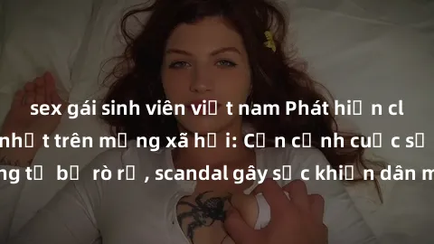 sex gái sinh viên việt nam Phát hiện clip sex quay lén hot nhất trên mạng xã hội: Cận cảnh cuộc sống riêng tư bị rò rỉ, scandal gây sốc khiến dân mạng không khỏi bàng hoàng