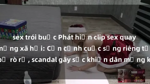 sex trói buộc Phát hiện clip sex quay lén hot nhất trên mạng xã hội: Cận cảnh cuộc sống riêng tư bị rò rỉ, scandal gây sốc khiến dân mạng không khỏi bàng hoàng