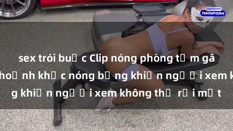 sex trói buộc Clip nóng phòng tắm gây sốt: Cận cảnh khoảnh khắc nóng bỏng khiến người xem không thể rời mắt