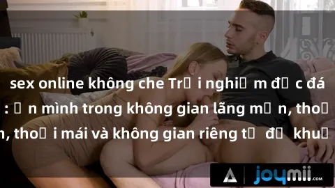 sex online không che Trải nghiệm độc đáo tại sex nhà nghỉ: ẩn mình trong không gian lãng mạn, thoải mái và không gian riêng tư để khuấy động tình ái.