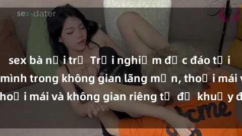 sex bà nội trợ Trải nghiệm độc đáo tại sex nhà nghỉ: ẩn mình trong không gian lãng mạn, thoải mái và không gian riêng tư để khuấy động tình ái.