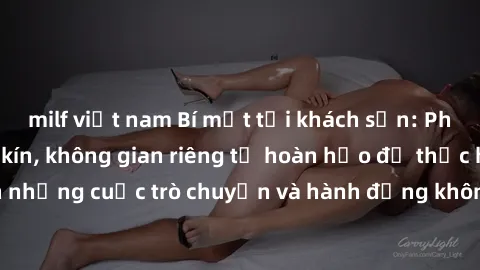 milf việt nam Bí mật tại khách sạn: Phòng quay lén khép kín, không gian riêng tư hoàn hảo để thực hiện những cuộc trò chuyện và hành động không bị người khác phát hiện.