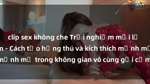 clip sex không che Trải nghiệm mới lạ với sex phòng tắm - Cách tạo hứng thú và kích thích mạnh mẽ trong không gian vô cùng gợi cảm và lãng mạn