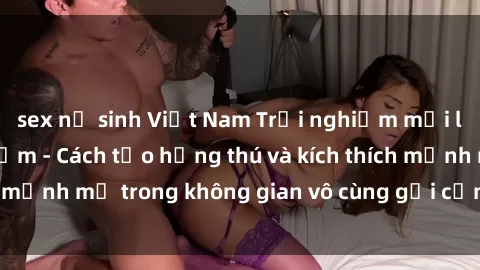 sex nữ sinh Việt Nam Trải nghiệm mới lạ với sex phòng tắm - Cách tạo hứng thú và kích thích mạnh mẽ trong không gian vô cùng gợi cảm và lãng mạn