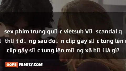 sex phim trung quốc vietsub Vụ scandal quay lén làm tình: Sự thật đằng sau đoạn clip gây sốc tung lên mạng xã hội là gì?