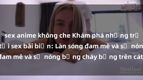 sex anime không che Khám phá những trải nghiệm độc đáo tại sex bãi biển: Làn sóng đam mê và sự nóng bỏng cháy bỏng trên cát trắng