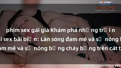 phim sex gái già Khám phá những trải nghiệm độc đáo tại sex bãi biển: Làn sóng đam mê và sự nóng bỏng cháy bỏng trên cát trắng