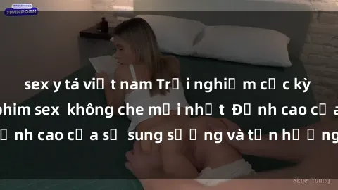 sex y tá việt nam Trải nghiệm cực kỳ nóng bỏng trong phim sex  không che mới nhất  Đỉnh cao của sự sung sướng và tận hưởng chân thật
