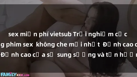 sex miễn phí vietsub Trải nghiệm cực kỳ nóng bỏng trong phim sex  không che mới nhất  Đỉnh cao của sự sung sướng và tận hưởng chân thật