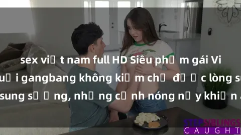 sex việt nam full HD Siêu phẩm gái Việt tham gia trong buổi gangbang không kiềm chế được lòng sung sướng, những cảnh nóng nảy khiến ai cũng phải mãn nhãn
