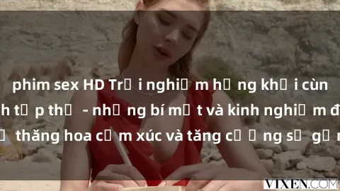 phim sex HD Trải nghiệm hứng khởi cùng với việc làm tình tập thể - những bí mật và kinh nghiệm để thăng hoa cảm xúc và tăng cường sự gắn kết trong mối quan hệ