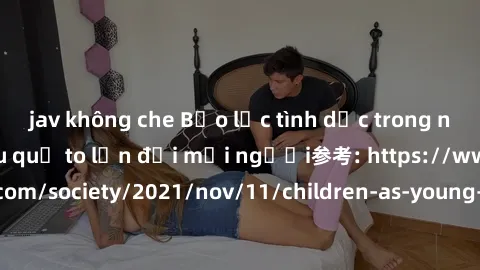 jav không che Bạo lực tình dục trong nhóm: nguy cơ và hậu quả to lớn đối mọi người参考: https://www.theguardian.com/society/2021/nov/11/children-as-young-as-four-are-being-sexually-abused-by-groups-in-u